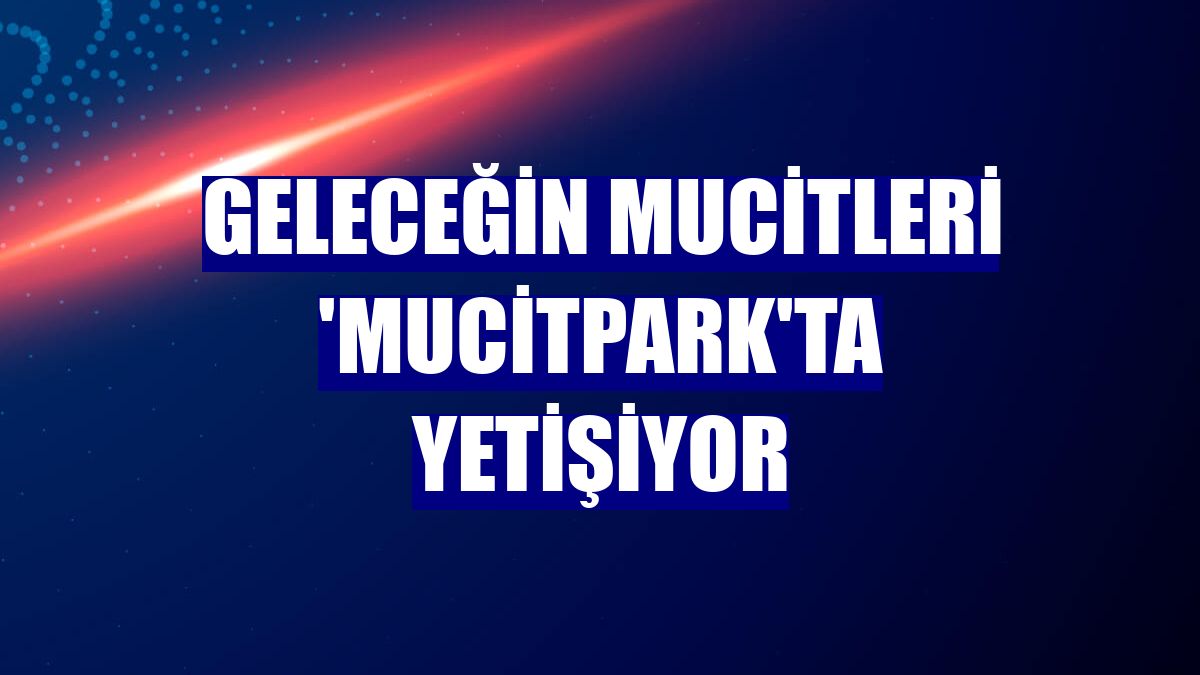 Geleceğin mucitleri 'Mucitpark'ta yetişiyor
