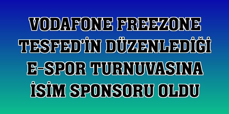 Vodafone FreeZone TESFED'in düzenlediği e-spor turnuvasına isim sponsoru oldu