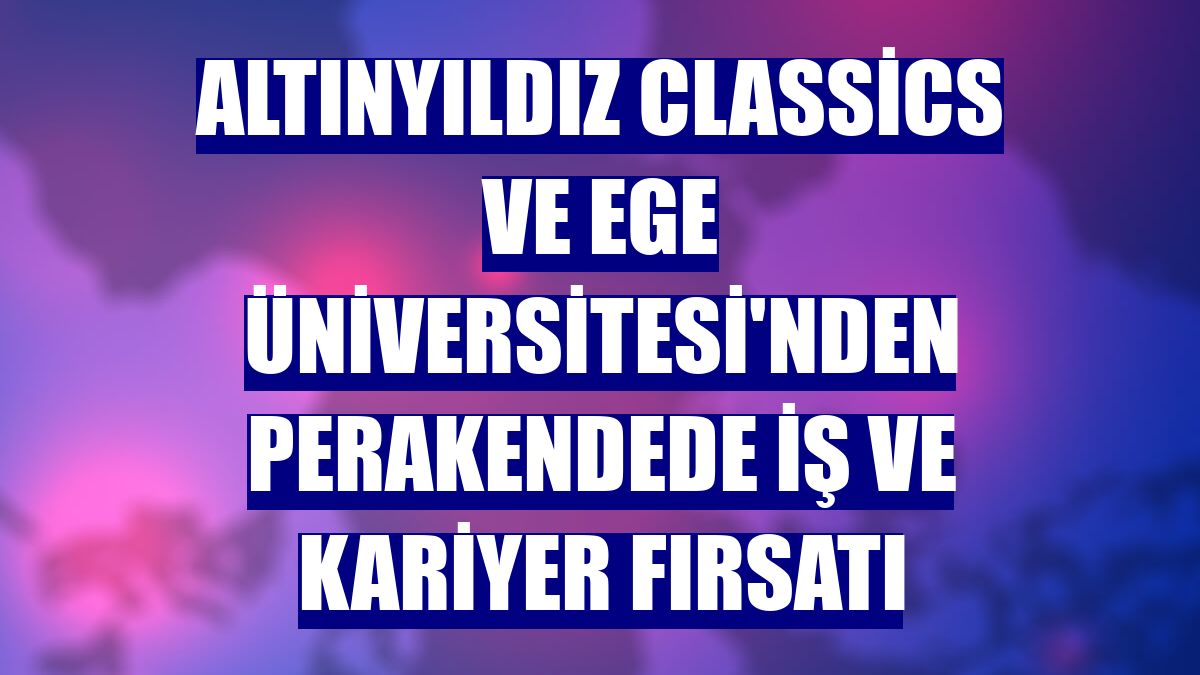 Altınyıldız Classics ve Ege Üniversitesi'nden perakendede iş ve kariyer fırsatı