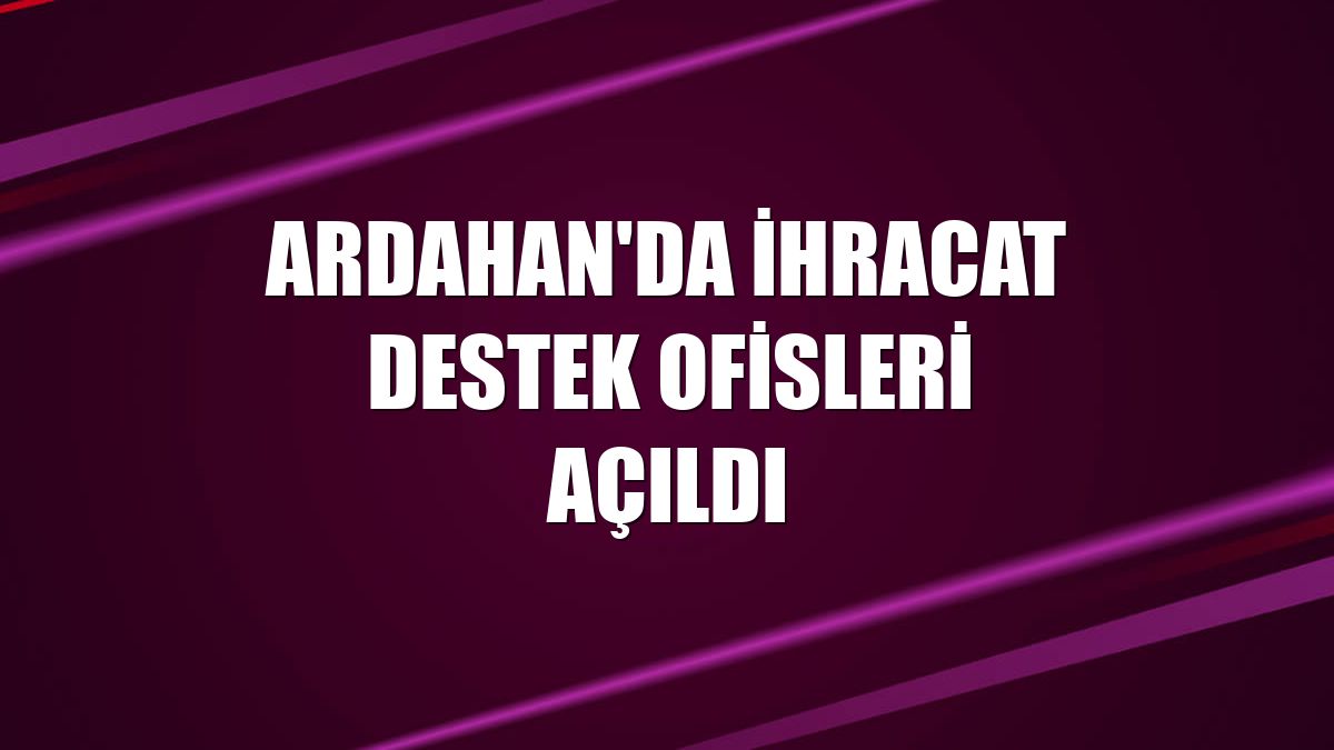 Ardahan'da ihracat destek ofisleri açıldı