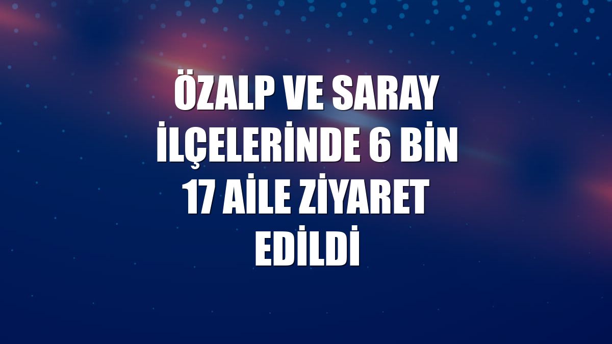 Özalp ve Saray ilçelerinde 6 bin 17 aile ziyaret edildi