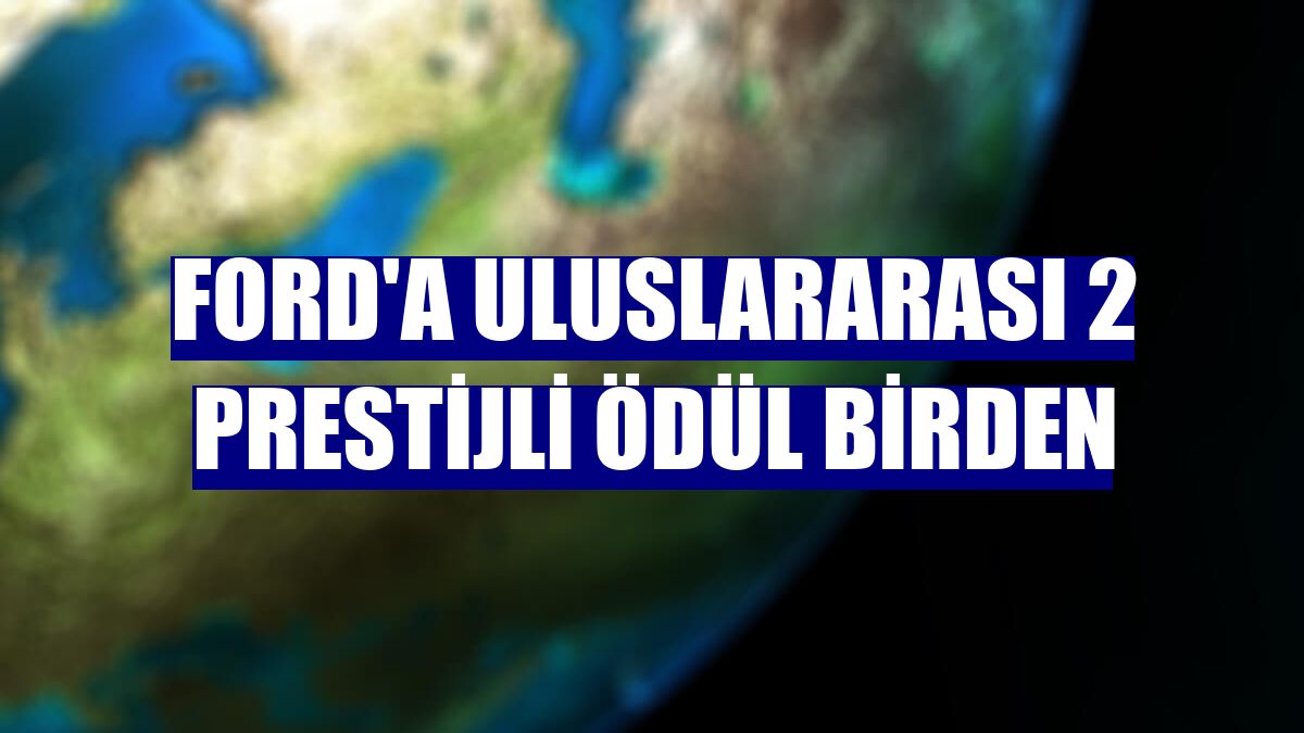 Ford'a uluslararası 2 prestijli ödül birden