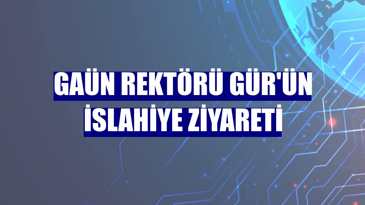 GAÜN Rektörü Gür'ün İslahiye ziyareti