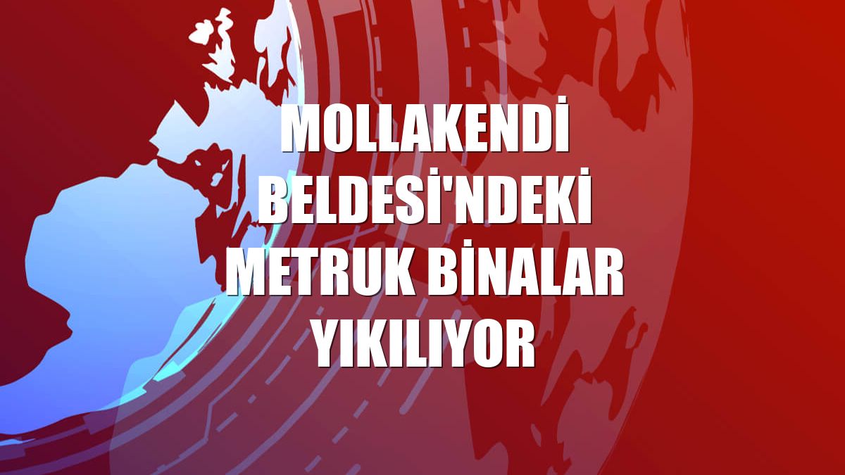Mollakendi Beldesi'ndeki metruk binalar yıkılıyor