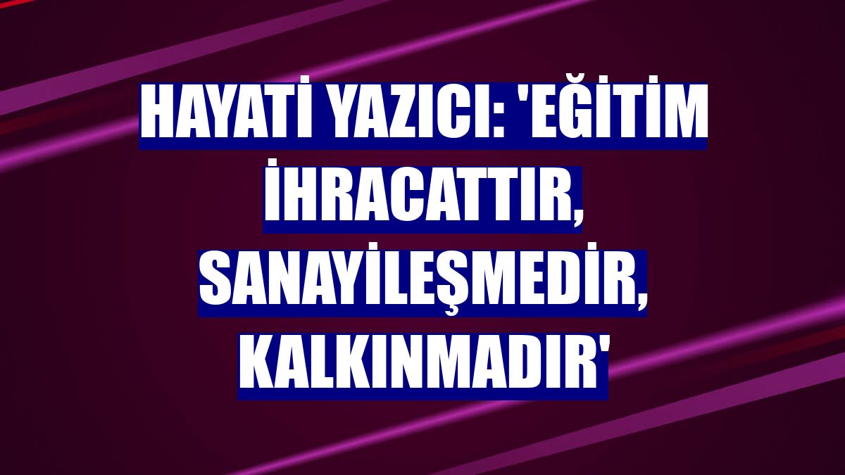 Hayati Yazıcı: 'Eğitim ihracattır, sanayileşmedir, kalkınmadır'