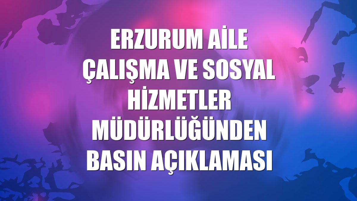 Erzurum Aile Çalışma ve Sosyal Hizmetler Müdürlüğünden basın açıklaması
