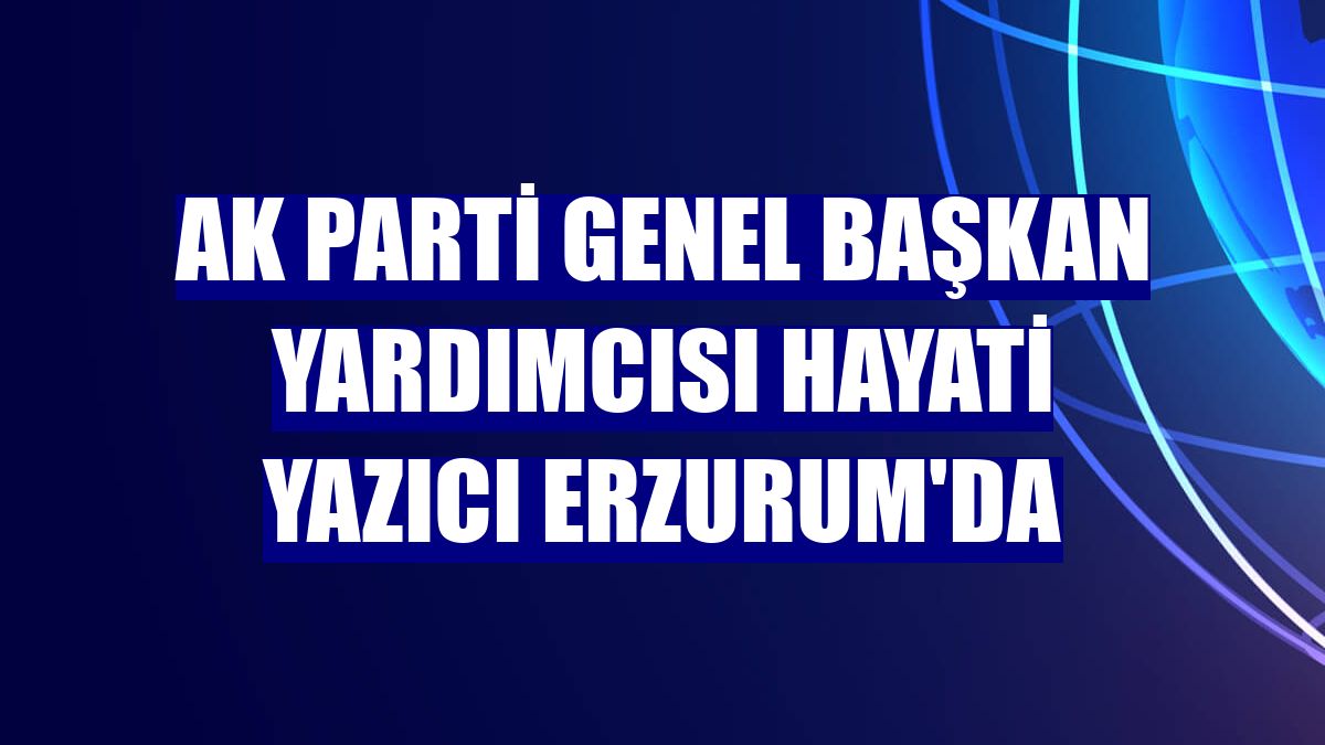 AK Parti Genel Başkan Yardımcısı Hayati Yazıcı Erzurum'da
