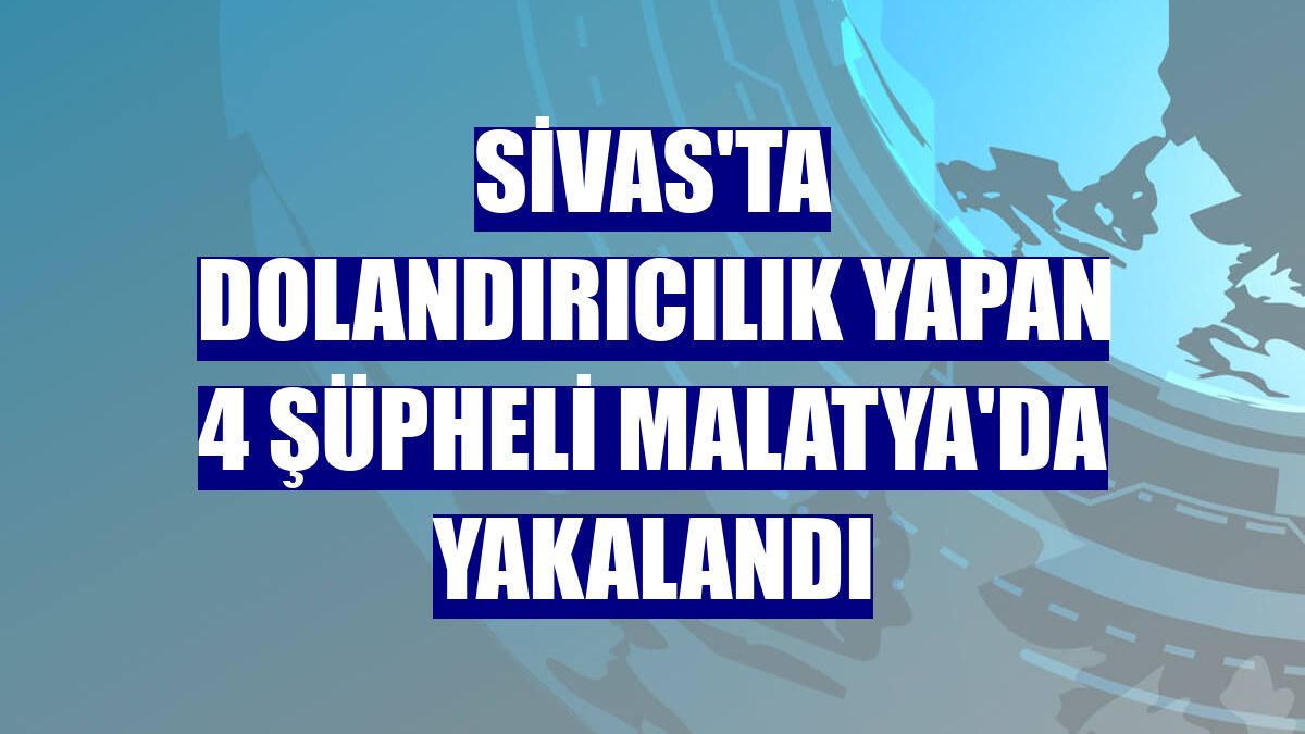 Sivas'ta dolandırıcılık yapan 4 şüpheli Malatya'da yakalandı