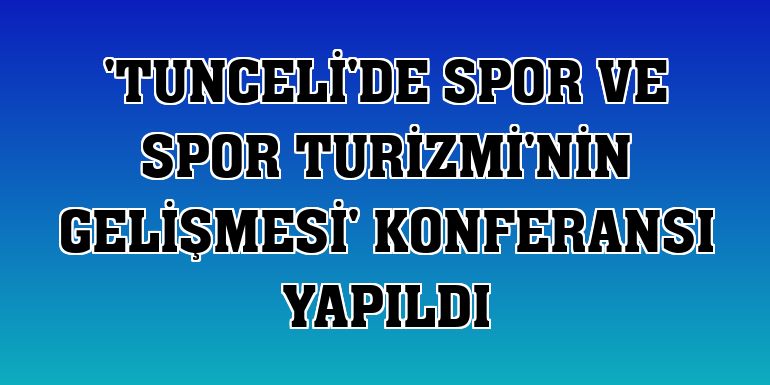 'Tunceli'de Spor ve Spor Turizmi'nin Gelişmesi' konferansı yapıldı
