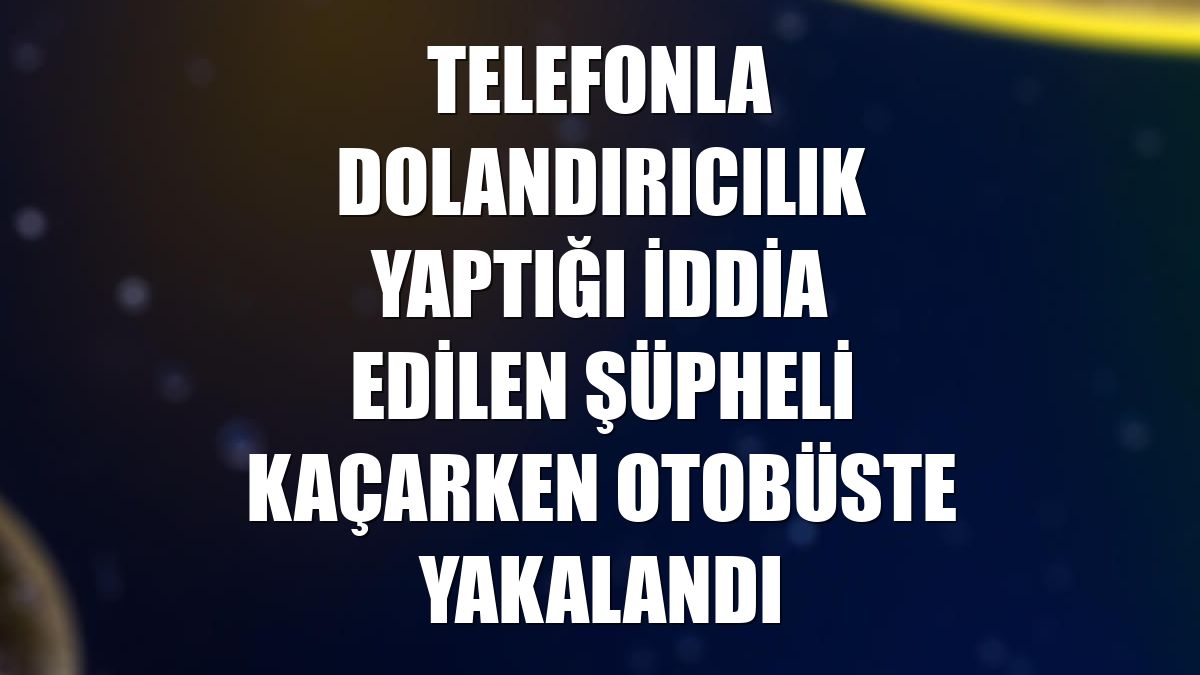 Telefonla dolandırıcılık yaptığı iddia edilen şüpheli kaçarken otobüste yakalandı