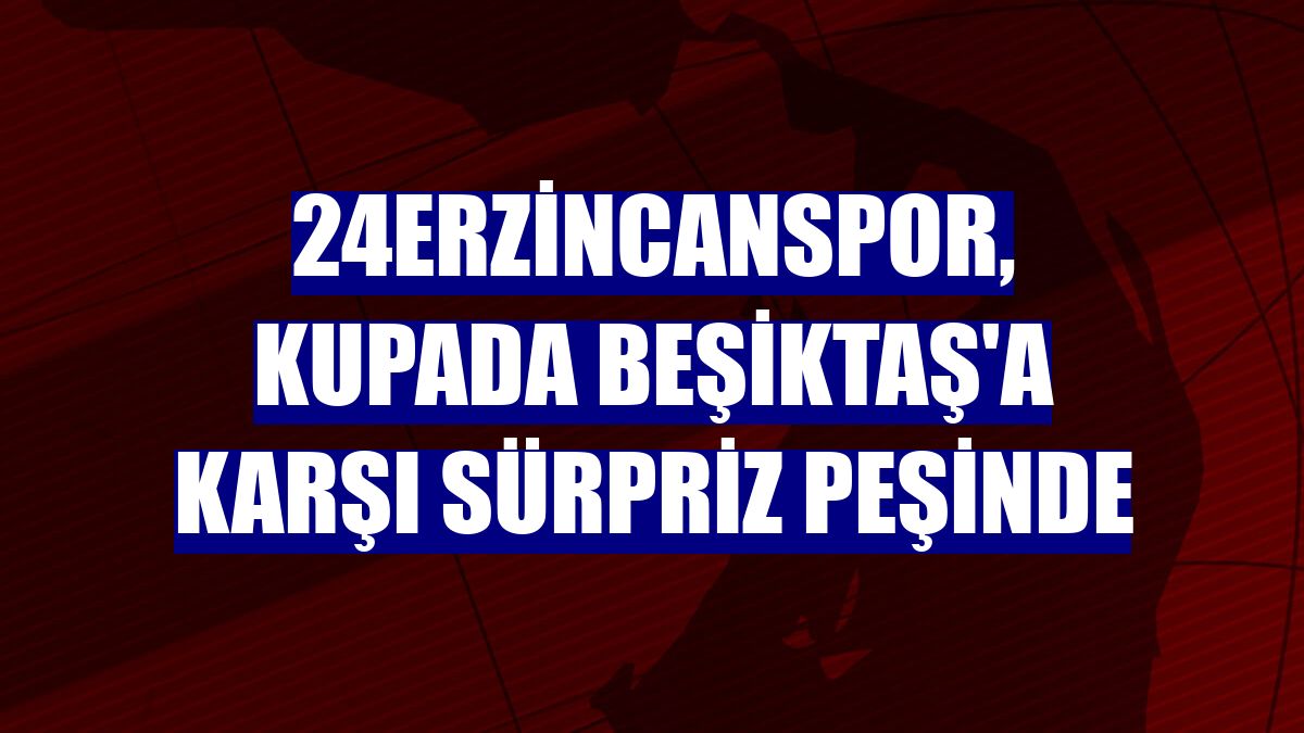 24Erzincanspor, kupada Beşiktaş'a karşı sürpriz peşinde