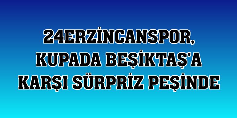 24Erzincanspor, kupada Beşiktaş'a karşı sürpriz peşinde