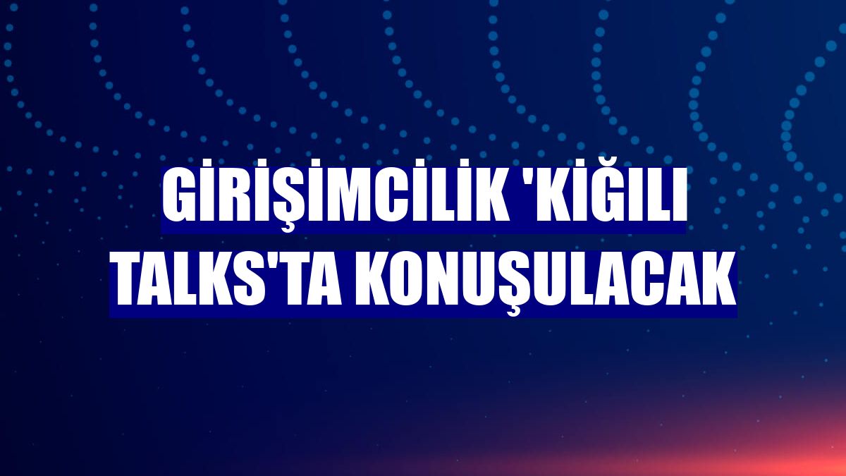 Girişimcilik 'Kiğılı Talks'ta konuşulacak