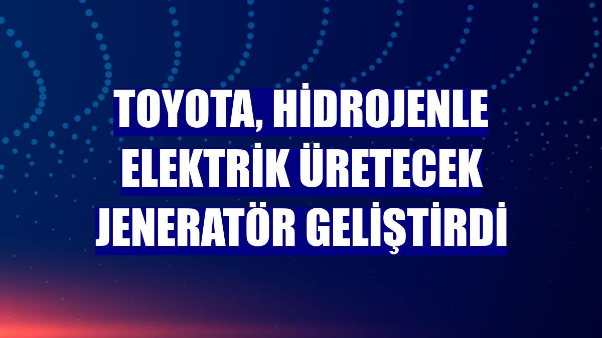 Toyota, hidrojenle elektrik üretecek jeneratör geliştirdi