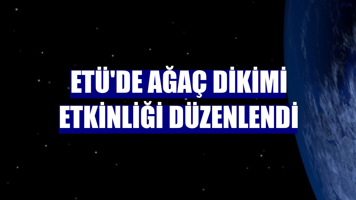 ETÜ'de ağaç dikimi etkinliği düzenlendi