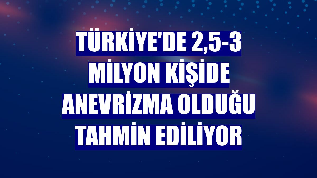 Türkiye'de 2,5-3 milyon kişide anevrizma olduğu tahmin ediliyor
