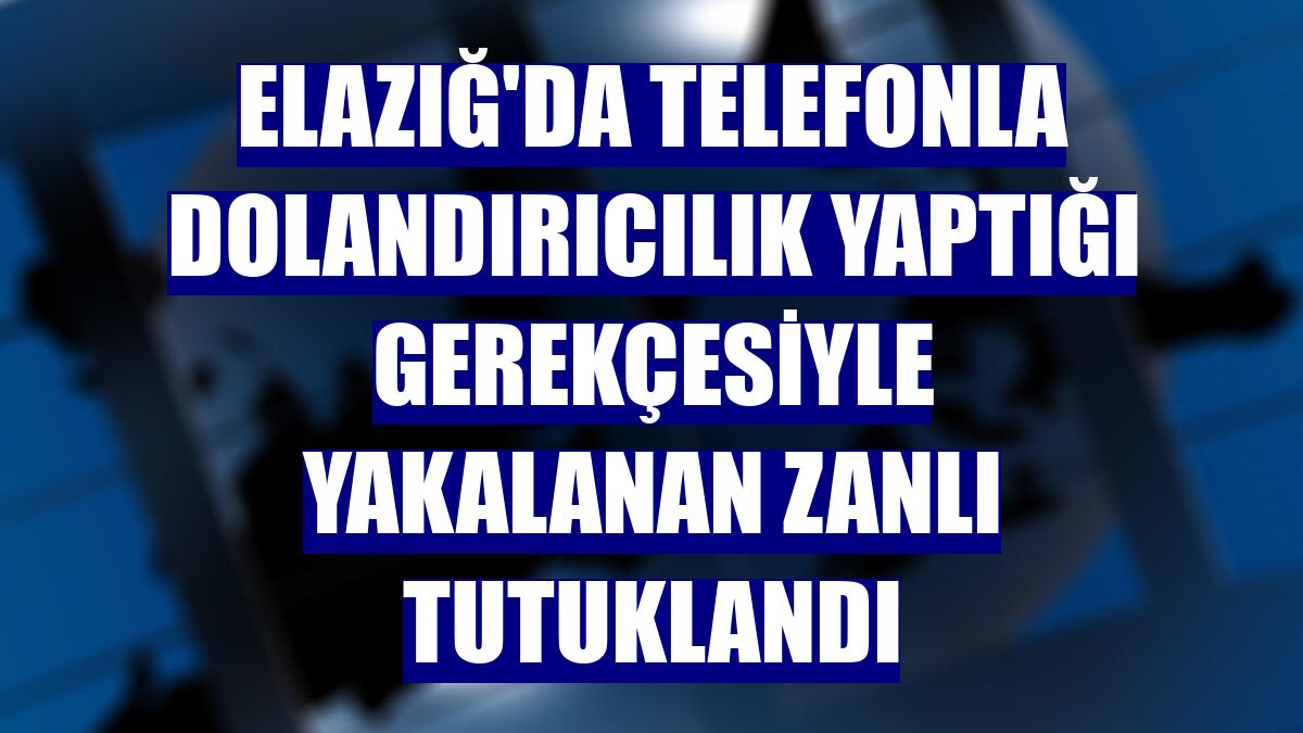Elazığ'da telefonla dolandırıcılık yaptığı gerekçesiyle yakalanan zanlı tutuklandı