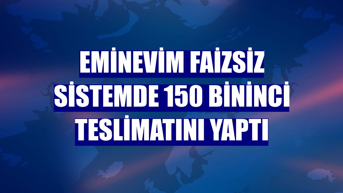 Eminevim faizsiz sistemde 150 bininci teslimatını yaptı