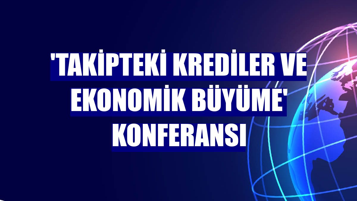 'Takipteki Krediler ve Ekonomik Büyüme' konferansı