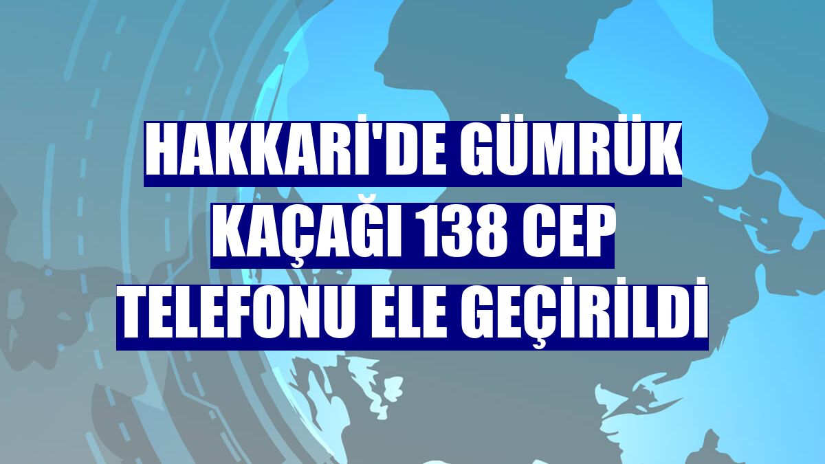 Hakkari'de gümrük kaçağı 138 cep telefonu ele geçirildi