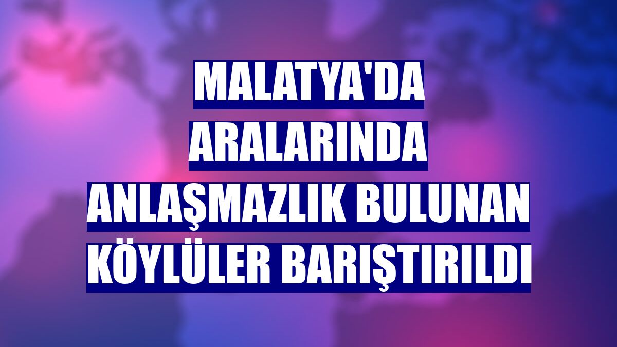 Malatya'da aralarında anlaşmazlık bulunan köylüler barıştırıldı