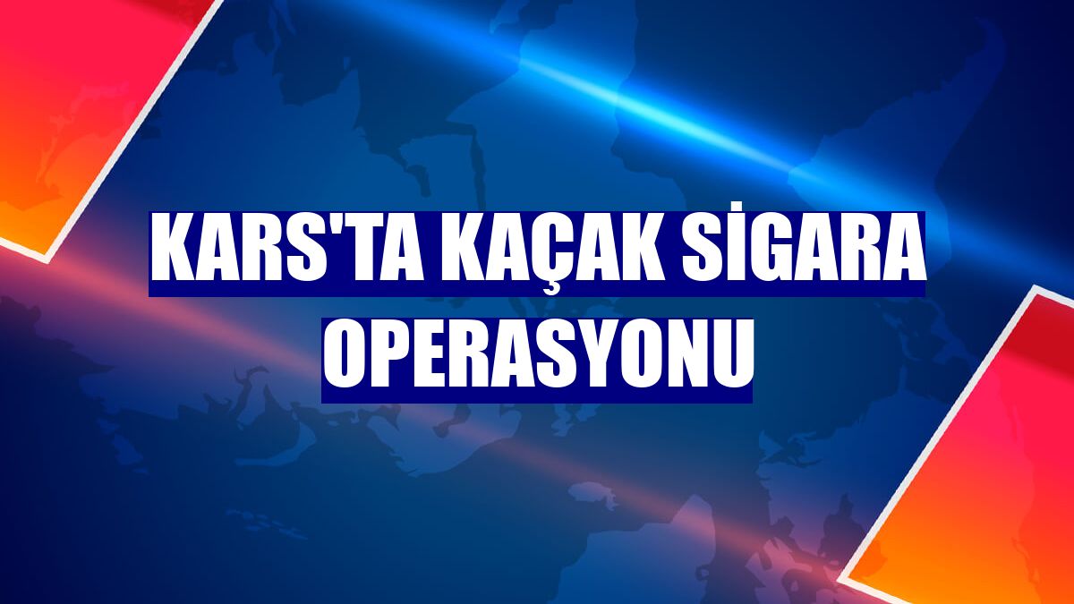 Kars'ta kaçak sigara operasyonu