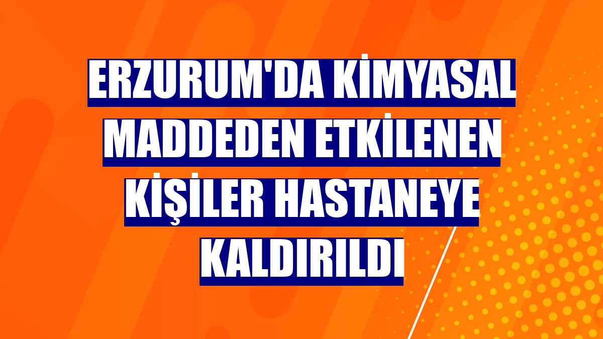 Erzurum'da kimyasal maddeden etkilenen kişiler hastaneye kaldırıldı