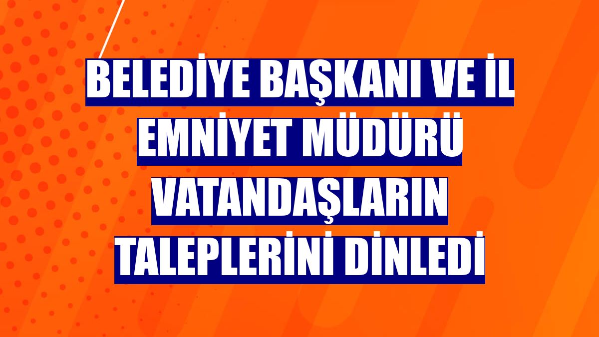 Belediye başkanı ve il emniyet müdürü vatandaşların taleplerini dinledi