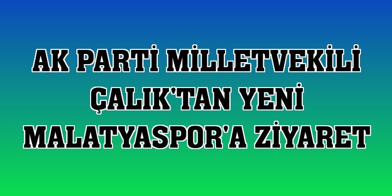 AK Parti Milletvekili Çalık'tan Yeni Malatyaspor'a ziyaret
