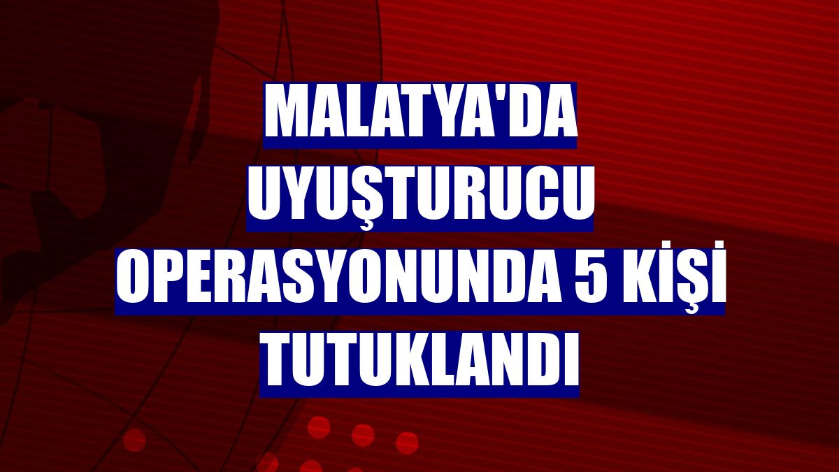 Malatya'da uyuşturucu operasyonunda 5 kişi tutuklandı