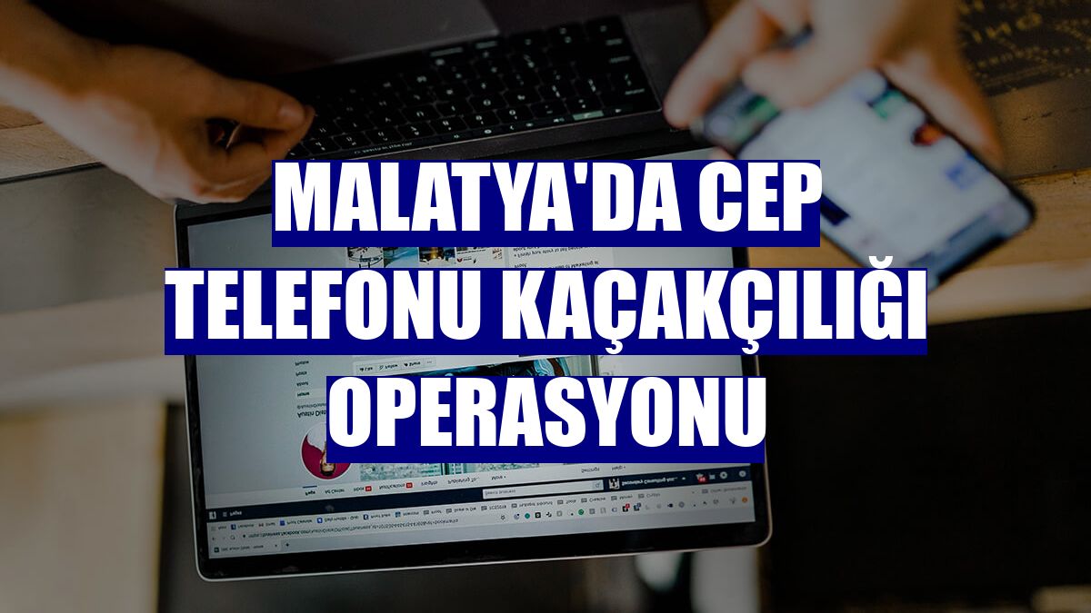 Malatya'da cep telefonu kaçakçılığı operasyonu
