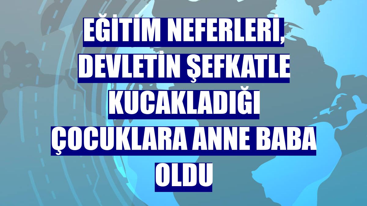 Eğitim neferleri, devletin şefkatle kucakladığı çocuklara anne baba oldu