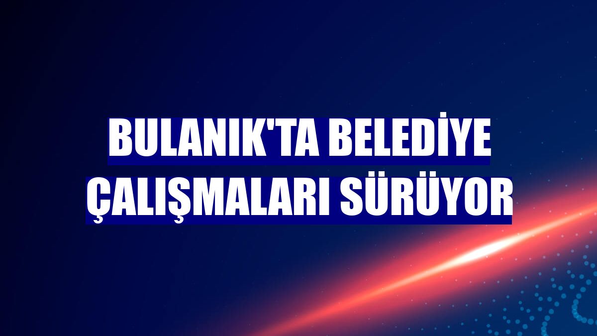 Bulanık'ta belediye çalışmaları sürüyor