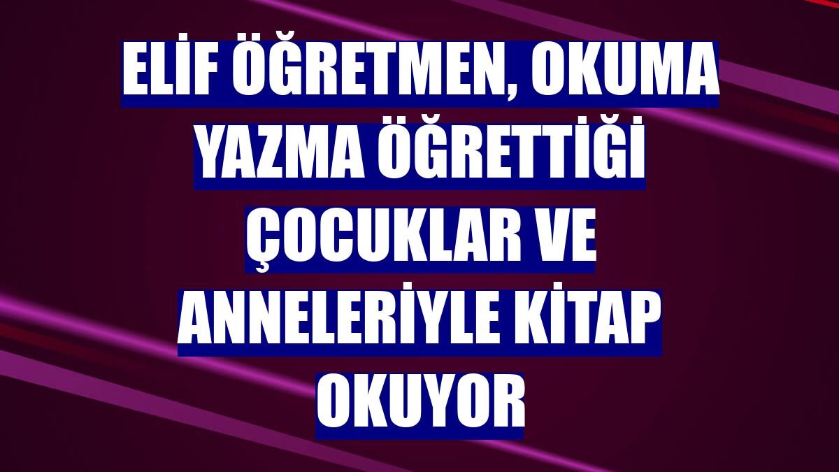 Elif öğretmen, okuma yazma öğrettiği çocuklar ve anneleriyle kitap okuyor