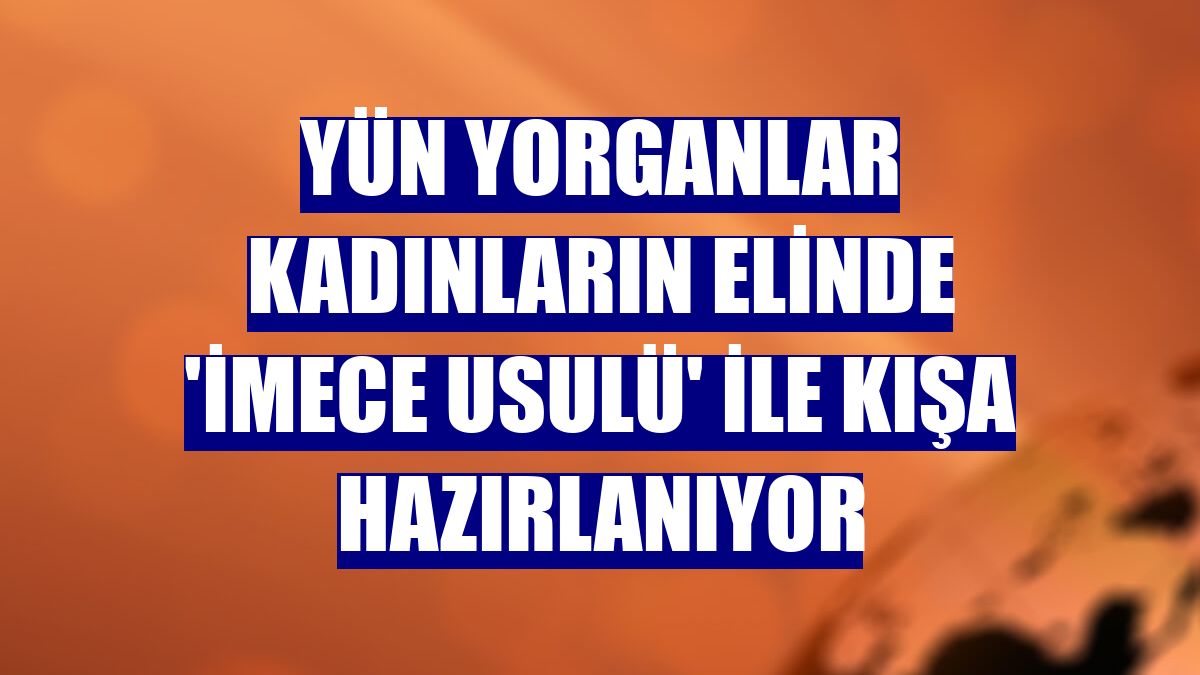 Yün yorganlar kadınların elinde 'imece usulü' ile kışa hazırlanıyor