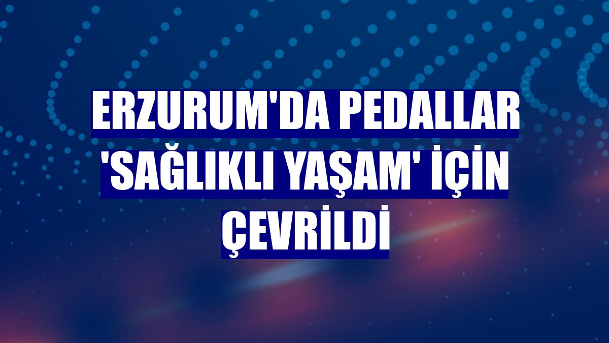 Erzurum'da pedallar 'sağlıklı yaşam' için çevrildi