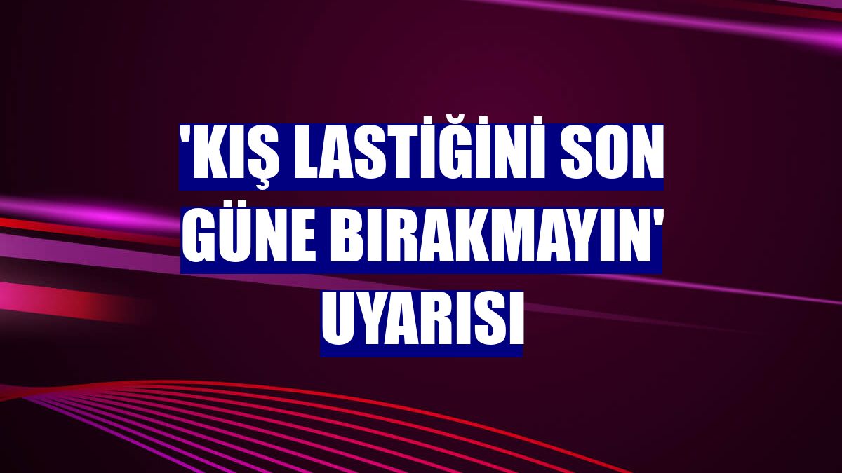 'Kış lastiğini son güne bırakmayın' uyarısı