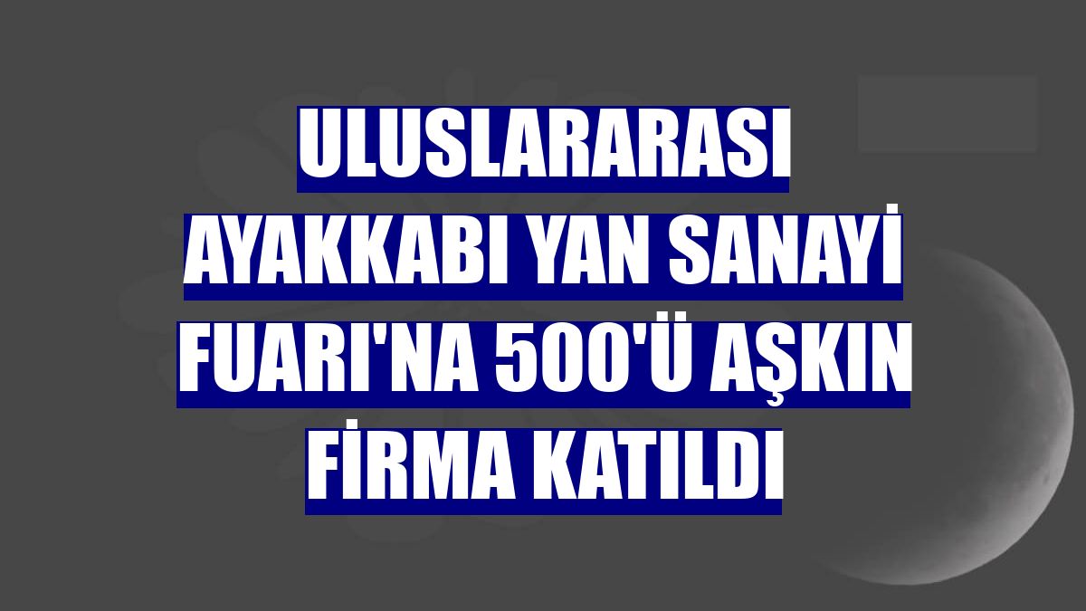 Uluslararası Ayakkabı Yan Sanayi Fuarı'na 500'ü aşkın firma katıldı