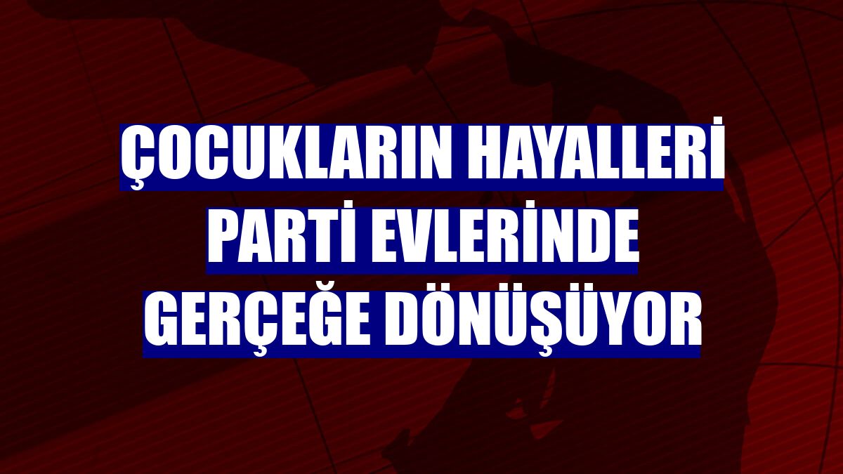 Çocukların hayalleri parti evlerinde gerçeğe dönüşüyor