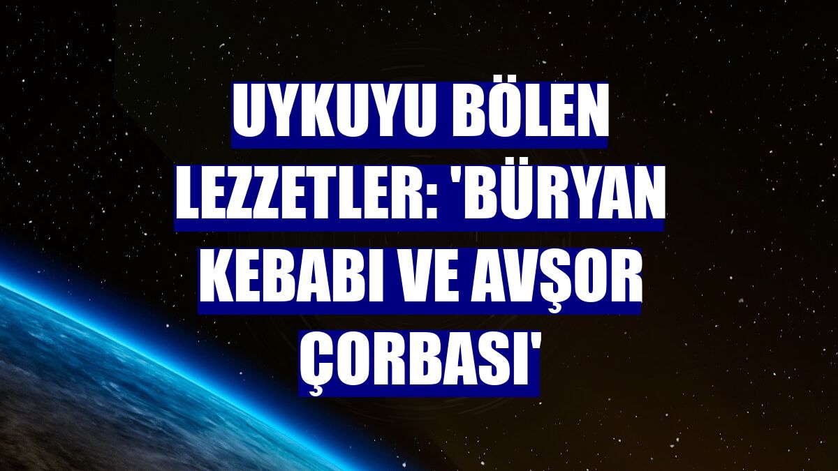 Uykuyu bölen lezzetler: 'Büryan kebabı ve avşor çorbası'