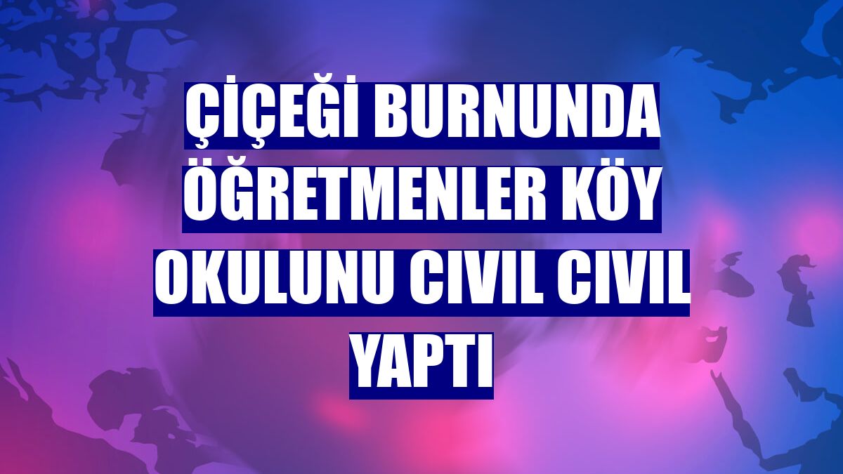 Çiçeği burnunda öğretmenler köy okulunu cıvıl cıvıl yaptı