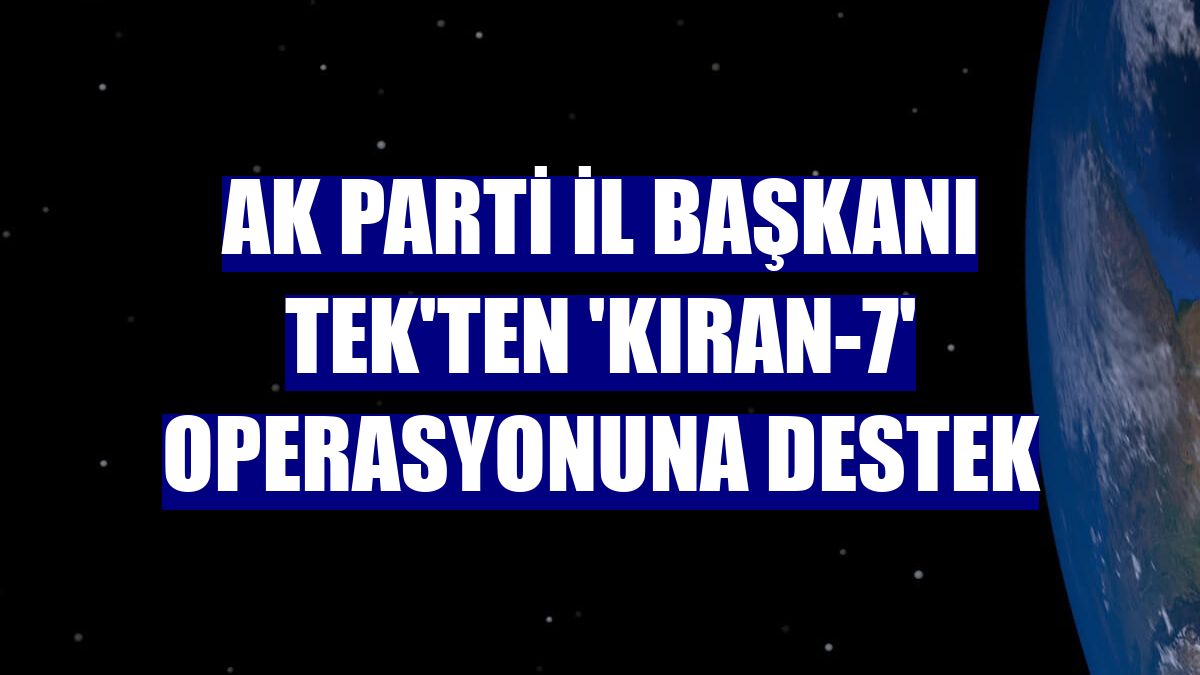 AK Parti İl Başkanı Tek'ten 'Kıran-7' operasyonuna destek