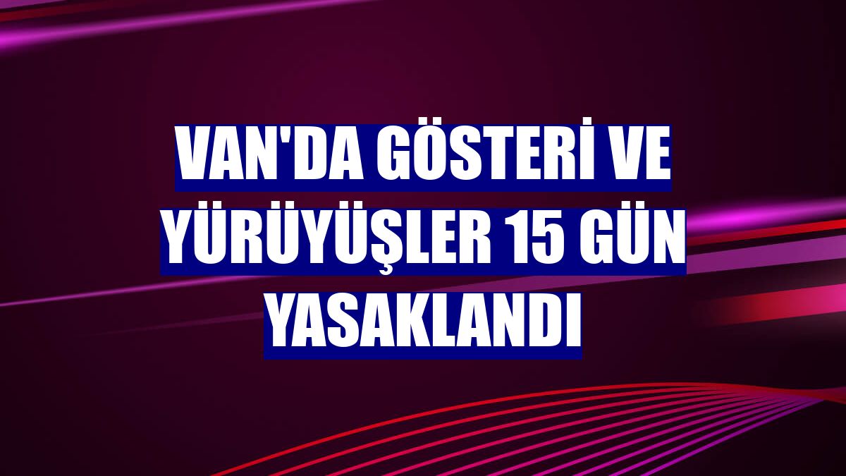 Van'da gösteri ve yürüyüşler 15 gün yasaklandı
