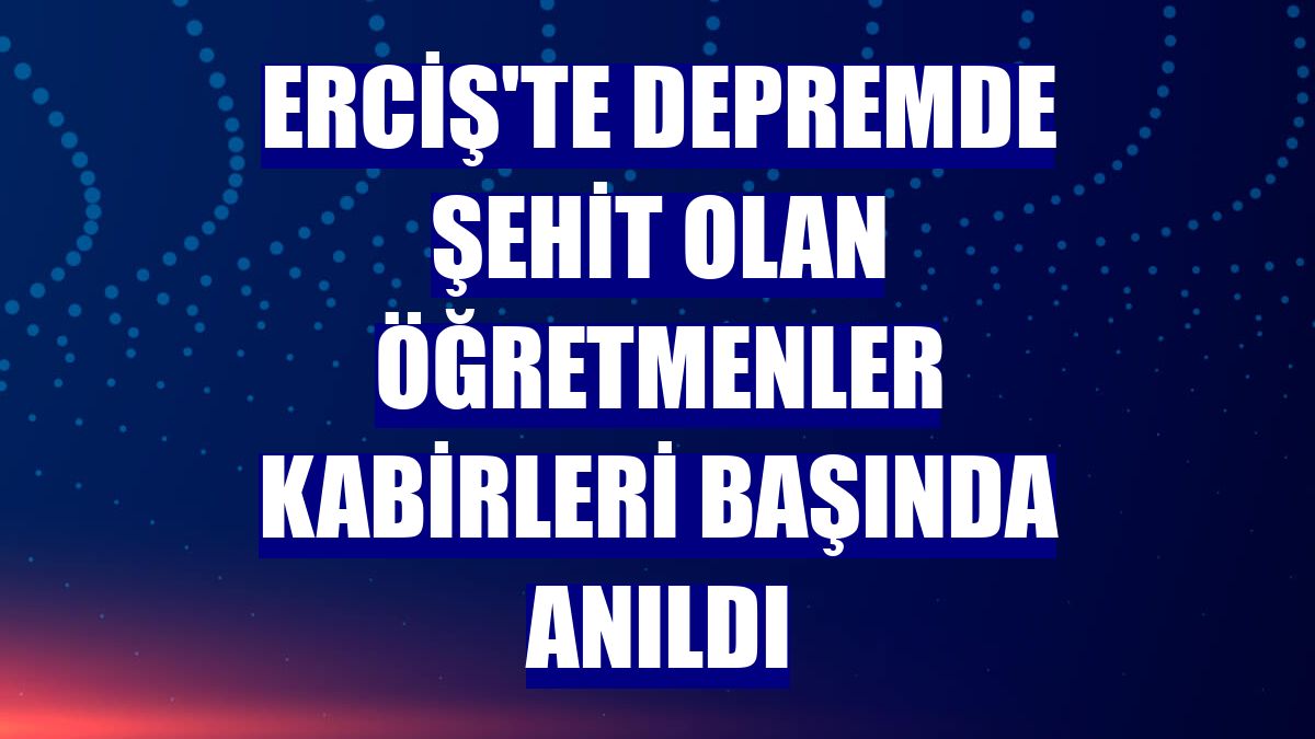 Erciş'te depremde şehit olan öğretmenler kabirleri başında anıldı
