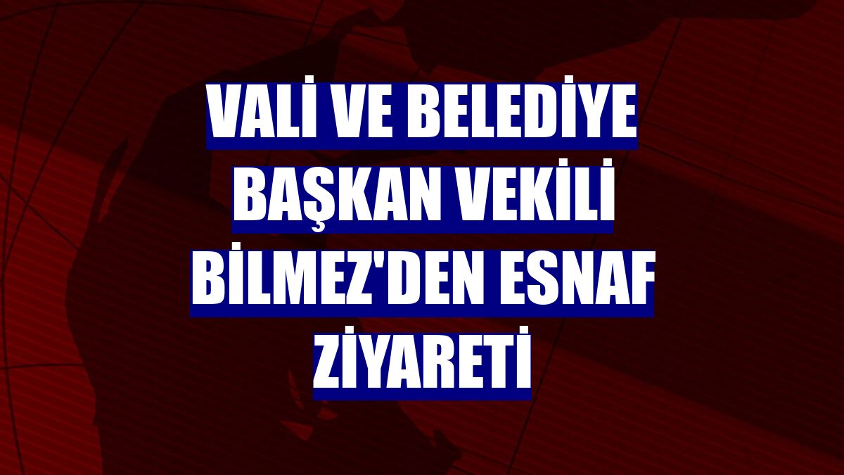 Vali ve Belediye Başkan Vekili Bilmez'den esnaf ziyareti