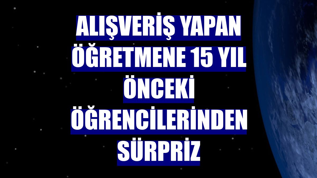 Alışveriş yapan öğretmene 15 yıl önceki öğrencilerinden sürpriz