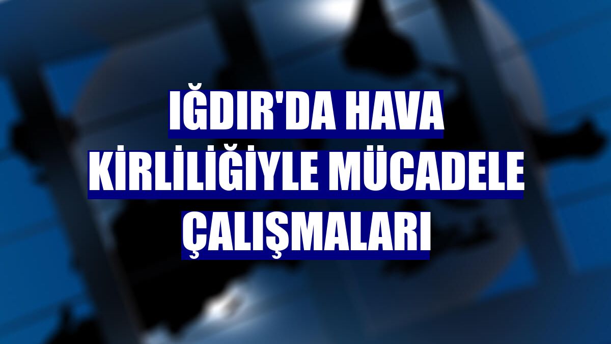 Iğdır'da hava kirliliğiyle mücadele çalışmaları