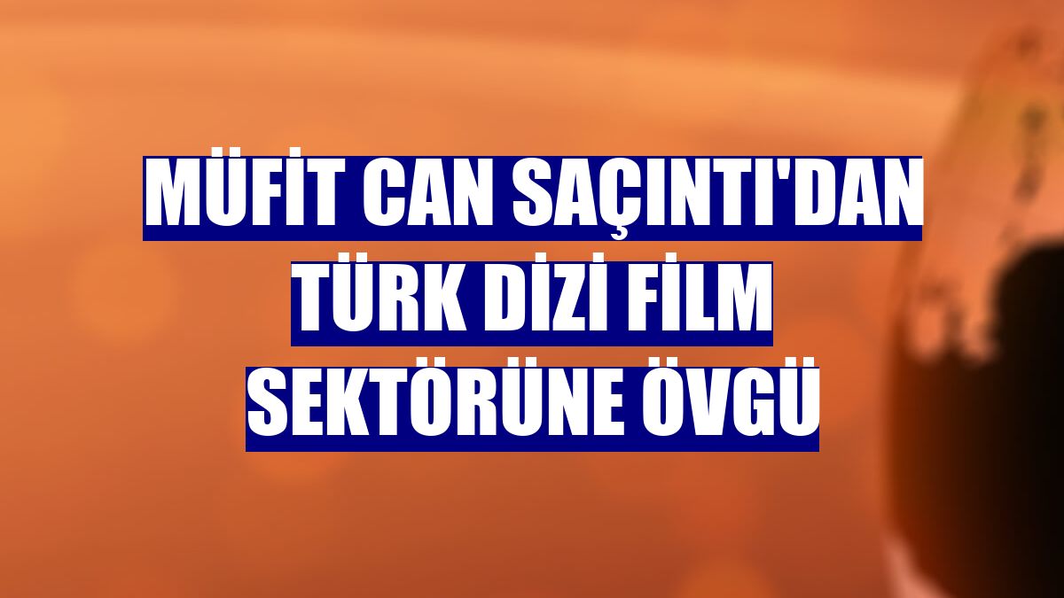 Müfit Can Saçıntı'dan Türk dizi film sektörüne övgü