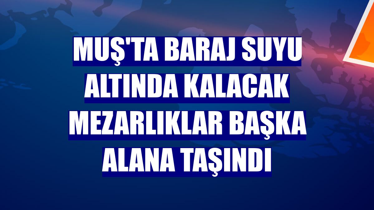 Muş'ta baraj suyu altında kalacak mezarlıklar başka alana taşındı
