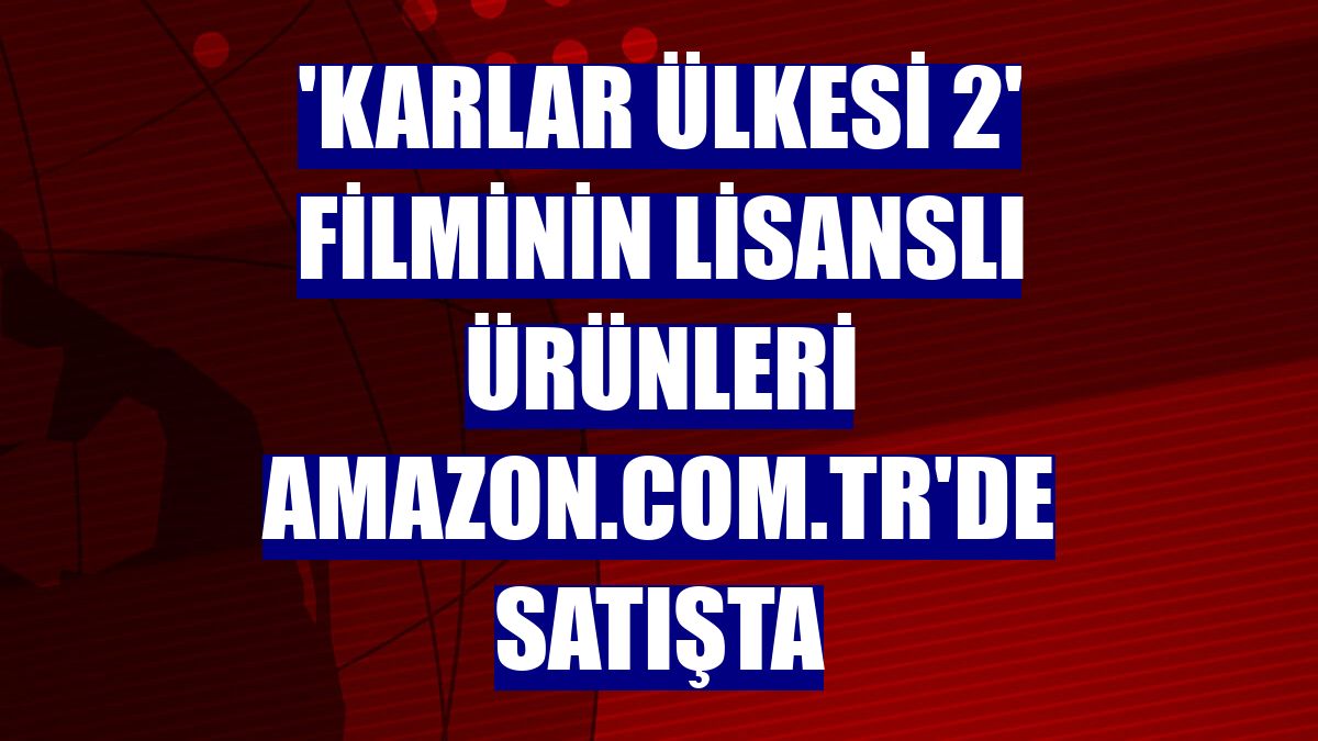 'Karlar Ülkesi 2' filminin lisanslı ürünleri Amazon.com.tr'de satışta